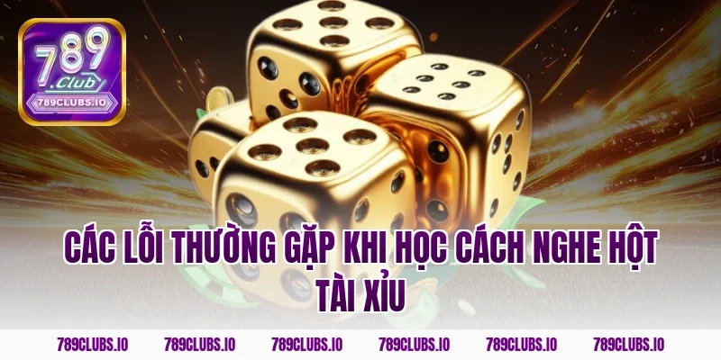 Các lỗi thường gặp khi học cách nghe hột tài xỉu