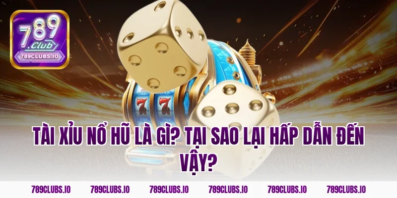 Tài xỉu nổ hũ là gì? Tại sao lại hấp dẫn đến vậy?